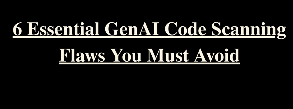 6 Essential GenAI Code Scanning Flaws You Must Avoid