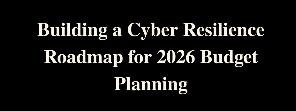 Building a Cyber Resilience Roadmap for 2026 Budget Planning