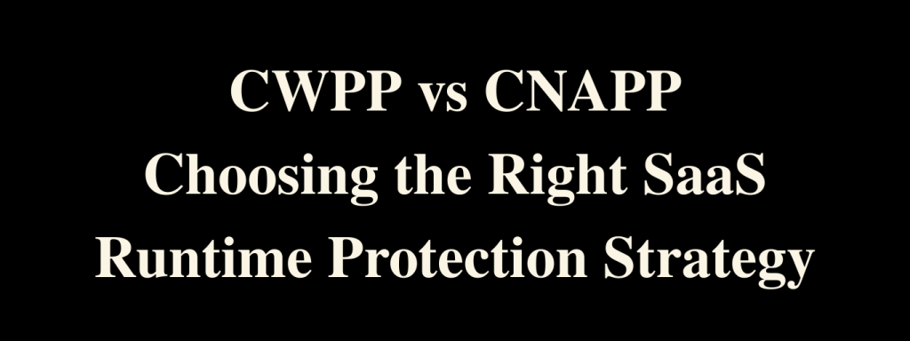 CWPP vs CNAPP: Choosing the Right SaaS Runtime Protection Strategy
