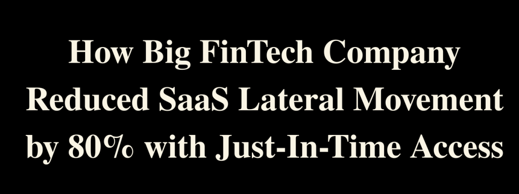 How Big FinTech Company Reduced SaaS Lateral Movement by 80% with Just-In-Time Access