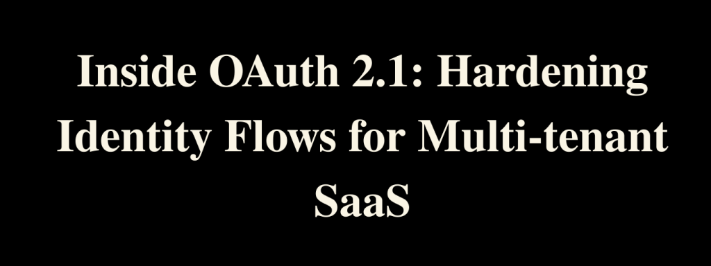 Inside OAuth 2.1: Hardening Identity Flows for Multi-tenant SaaS