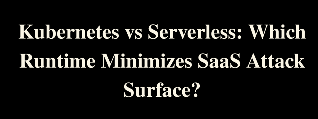Kubernetes vs Serverless: Which Runtime Minimizes SaaS Attack Surface?