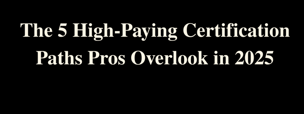 The 5 High-Paying Certification Paths Pros Overlook in 2025