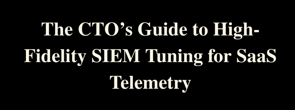 The CTO’s Guide to High-Fidelity SIEM Tuning for SaaS Telemetry