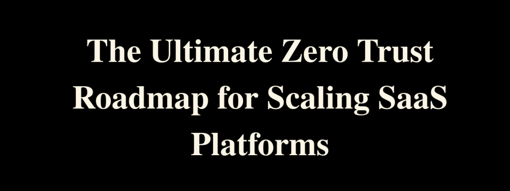 The Ultimate Zero Trust Roadmap for Scaling SaaS Platforms