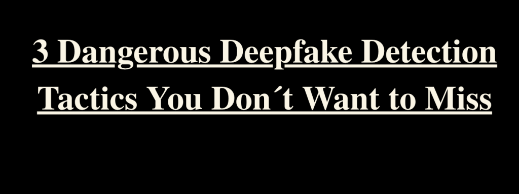 3 Dangerous Deepfake Detection Tactics You Don´t Want to Miss