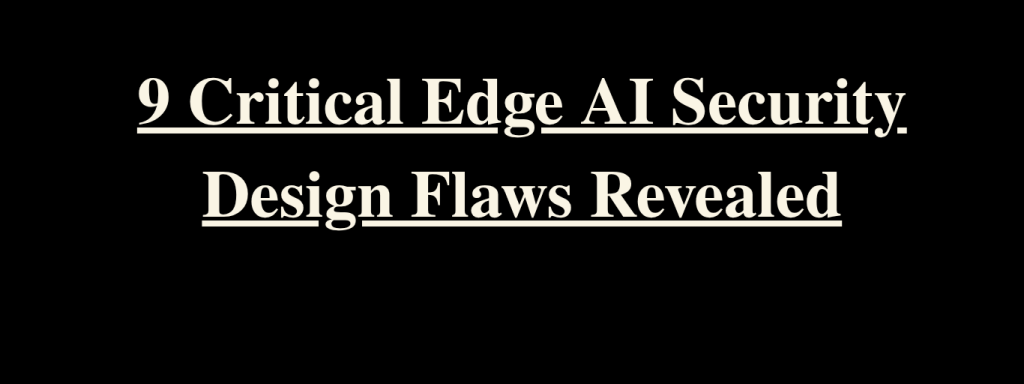 9 Critical Edge AI Security Design Flaws Revealed